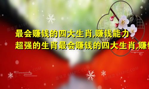 最会赚钱的四大生肖,赚钱能力超强的生肖最会赚钱的四大生肖,赚钱能力超强的动物
