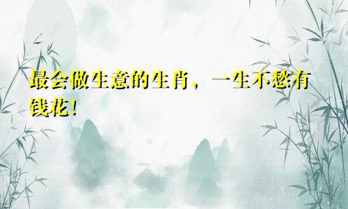 最会做生意的生肖，一生不愁有钱花！