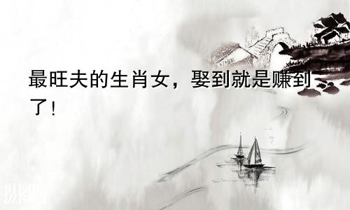 最旺夫的生肖女，娶到就是赚到了！