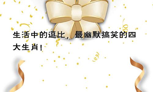 生活中的逗比，最幽默搞笑的四大生肖！