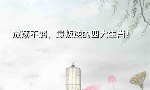 放荡不羁，最叛逆的四大生肖！