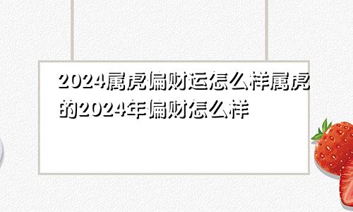 2024属虎偏财运怎么样属虎的2024年偏财怎么样
