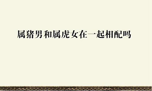 属猪男和属虎女在一起相配吗