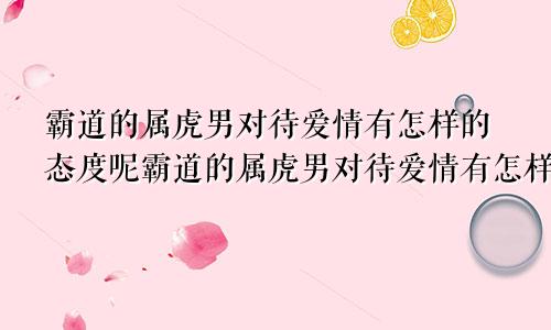 霸道的属虎男对待爱情有怎样的态度呢霸道的属虎男对待爱情有怎样的态度和态度