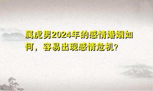 属虎男2024年的感情婚姻如何，容易出现感情危机？