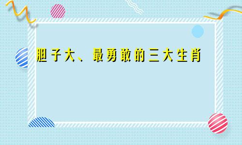 胆子大、最勇敢的三大生肖