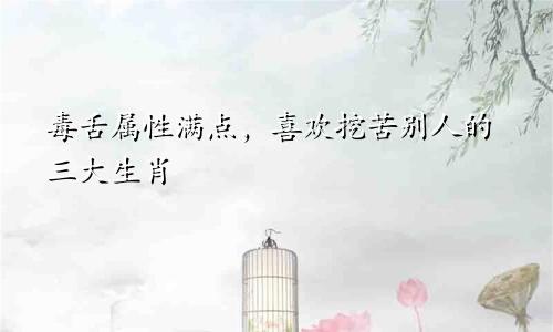 毒舌属性满点，喜欢挖苦别人的三大生肖