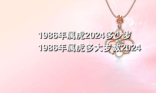 1986年属虎2024多少岁1986年属虎多大岁数2024