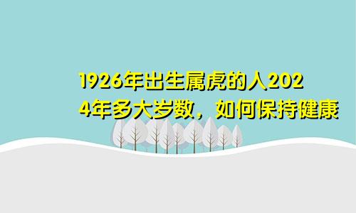 1926年出生属虎的人2024年多大岁数，如何保持健康