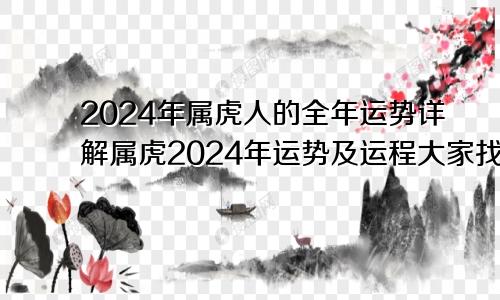 2024年属虎人的全年运势详解属虎2024年运势及运程大家找算命网