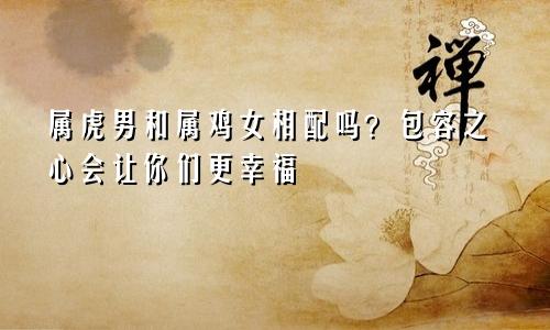 属虎男和属鸡女相配吗？包容之心会让你们更幸福