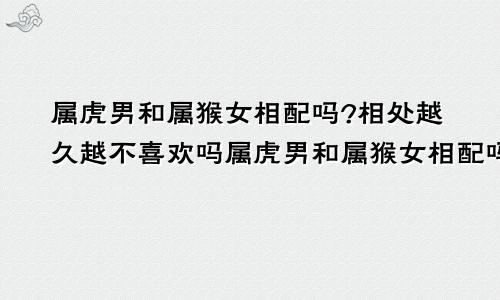 属虎男和属猴女相配吗?相处越久越不喜欢吗属虎男和属猴女相配吗?相处越久越不喜欢对方吗