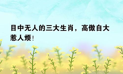 目中无人的三大生肖，高傲自大惹人烦！