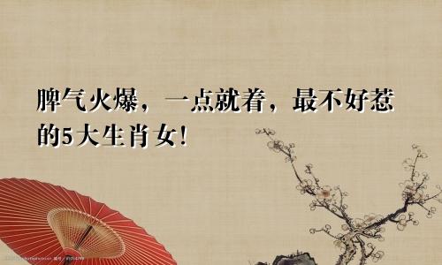 脾气火爆，一点就着，最不好惹的5大生肖女！