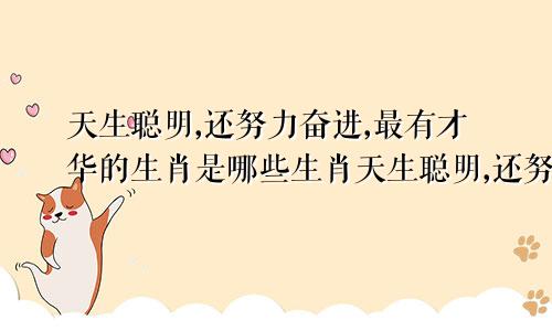 天生聪明,还努力奋进,最有才华的生肖是哪些生肖天生聪明,还努力奋进,最有才华的生肖是哪些