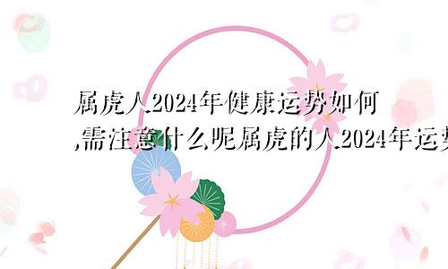 属虎人2024年健康运势如何,需注意什么呢属虎的人2024年运势