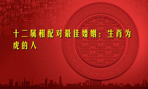 十二属相配对最佳婚姻：生肖为虎的人
