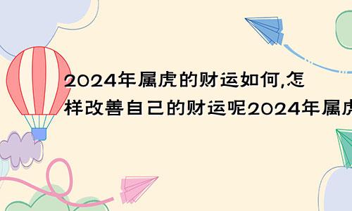 2024年属虎的财运如何,怎样改善自己的财运呢2024年属虎的财运如何,怎样改善自己的财运和运势