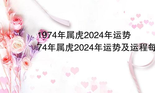 1974年属虎2024年运势74年属虎2024年运势及运程每月运程