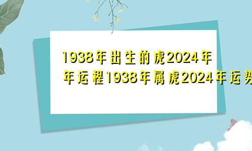 1938年出生的虎2024年年运程1938年属虎2024年运势