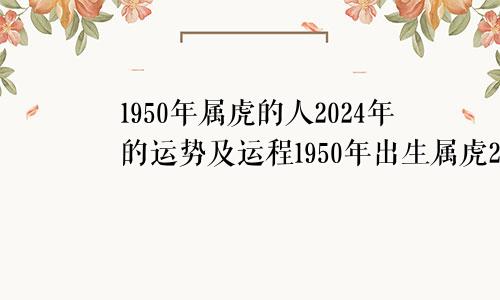 1950年属虎的人2024年的运势及运程1950年出生属虎2024年运势