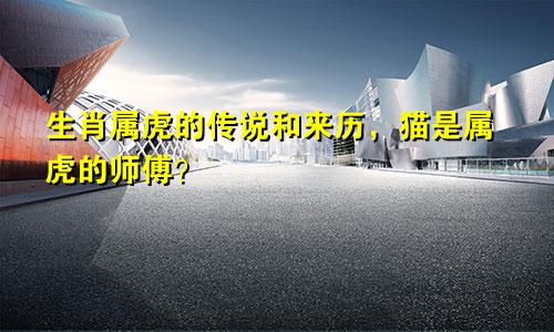 生肖属虎的传说和来历，猫是属虎的师傅？