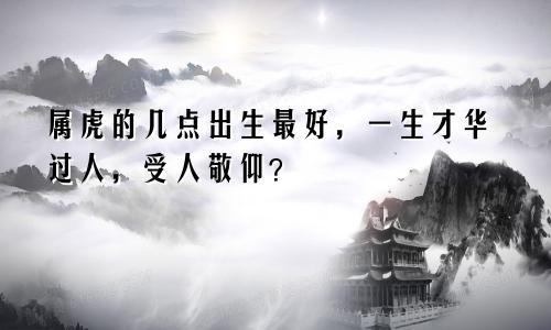 属虎的几点出生最好，一生才华过人，受人敬仰？