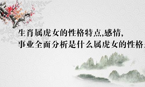 生肖属虎女的性格特点,感情,事业全面分析是什么属虎女的性格是怎样的