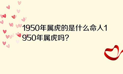 1950年属虎的是什么命人1950年属虎吗?