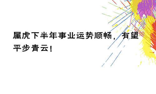 属虎下半年事业运势顺畅，有望平步青云！
