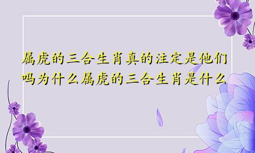 属虎的三合生肖真的注定是他们吗为什么属虎的三合生肖是什么