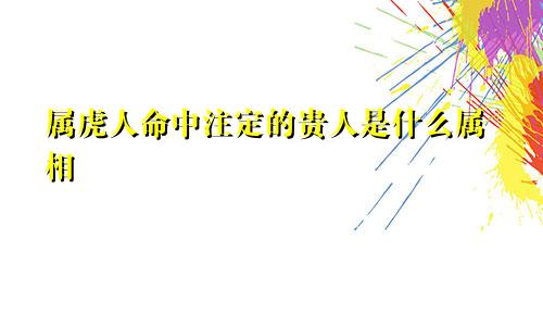 属虎人命中注定的贵人是什么属相