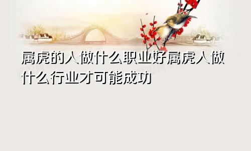 属虎的人做什么职业好属虎人做什么行业才可能成功