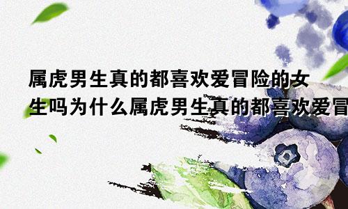 属虎男生真的都喜欢爱冒险的女生吗为什么属虎男生真的都喜欢爱冒险的女生吗知乎