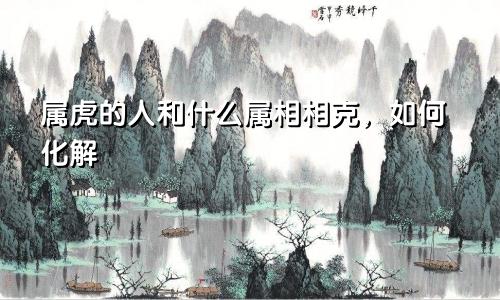 属虎的人和什么属相相克，如何化解