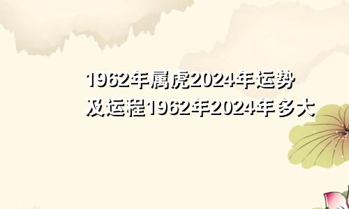1962年属虎2024年运势及运程1962年2024年多大