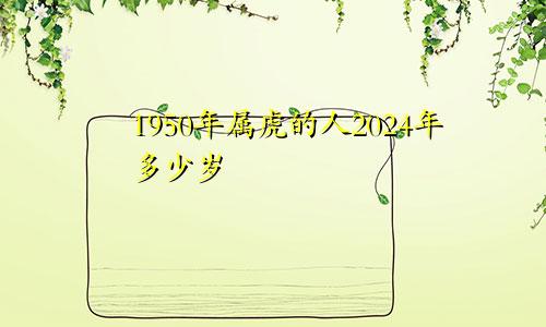 1950年属虎的人2024年多少岁