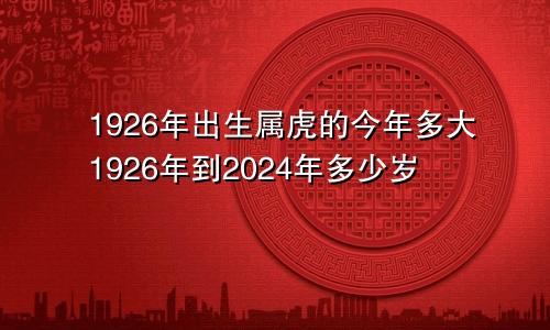 1926年出生属虎的今年多大1926年到2024年多少岁