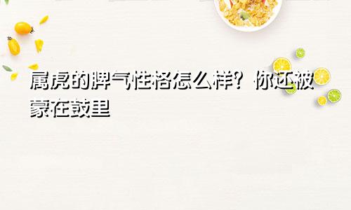 属虎的脾气性格怎么样？你还被蒙在鼓里