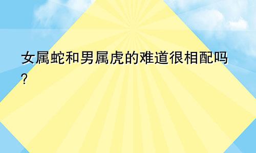 女属蛇和男属虎的难道很相配吗？