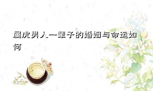 属虎男人一辈子的婚姻与命运如何