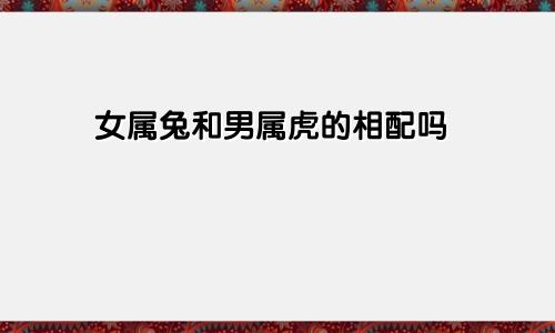 女属兔和男属虎的相配吗