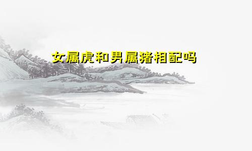 女属虎和男属猪相配吗