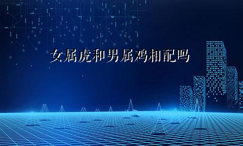 女属虎和男属鸡相配吗