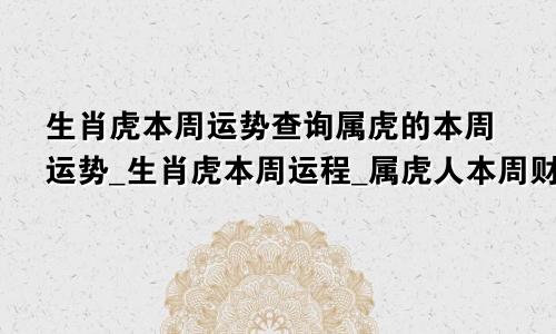 生肖虎本周运势查询属虎的本周运势_生肖虎本周运程_属虎人本周财运_事...