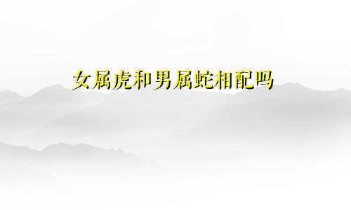 女属虎和男属蛇相配吗