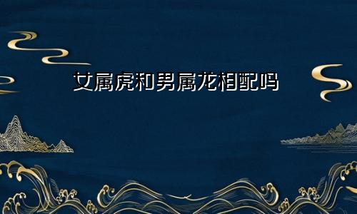 女属虎和男属龙相配吗