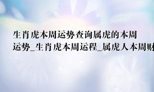 生肖虎本周运势查询属虎的本周运势_生肖虎本周运程_属虎人本周财运_事...