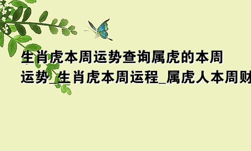 生肖虎本周运势查询属虎的本周运势_生肖虎本周运程_属虎人本周财运_事...