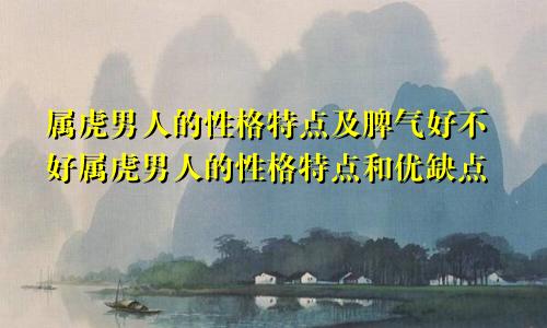 属虎男人的性格特点及脾气好不好属虎男人的性格特点和优缺点